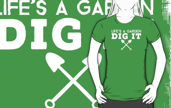 life's a garden dig it t shirt