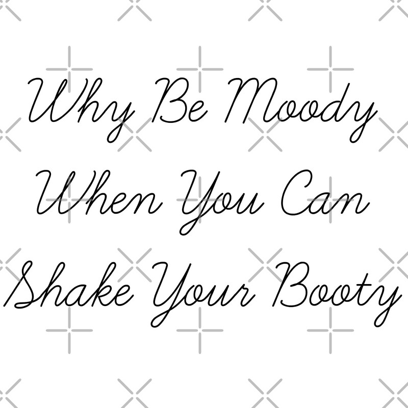 Why Be Moody When You Can Shake Your Booty By Madifish Redbubble