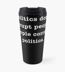 POLITICS DON'T CORRUPT PEOPLE; PEOPLE CORRUPT POLITICS Travel Mug