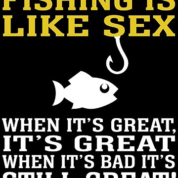 FISHING IS LIKE SEX WHEN IT'S GREAT, IT'S GREAT WHEN IT'S BAD IT'S STILL  GREAT Essential T-Shirt for Sale by badassarts