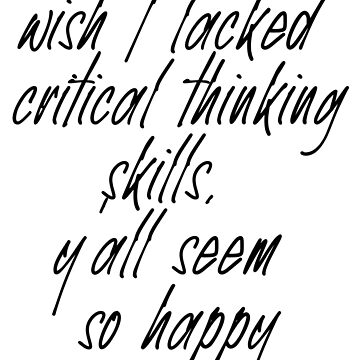 wish i lacked critical thinking skills