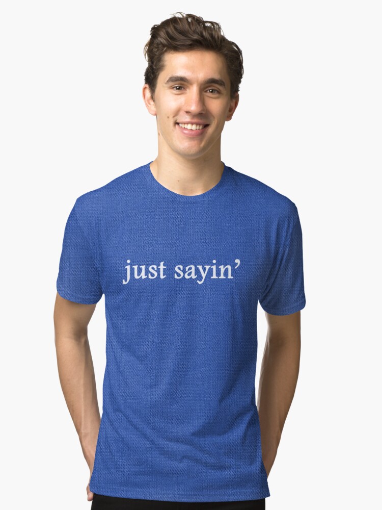 just sayin t shirt