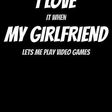 I Love It When My Girlfriend Lets Me Play Video Games – Snark Gifts