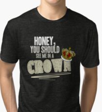 "Honey, you should see me in a crown!" Tri-blend T-Shirt