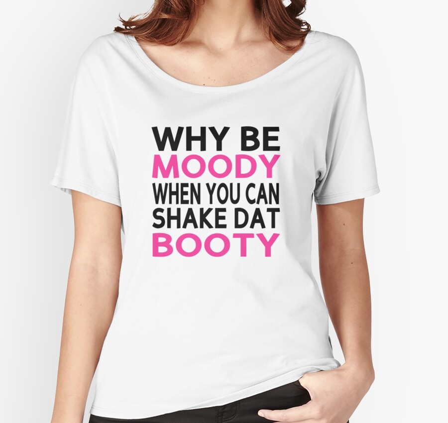 &ldquo;Why Be Moody When You Can Shake Dat Booty&rdquo; Women&rsquo;s Relaxed Fit T