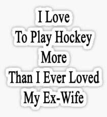I Love To Play Hockey More Than I Ever Loved My Ex-Wife Sticker