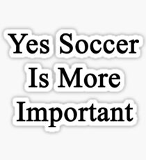 Yes Soccer Is More Important Sticker