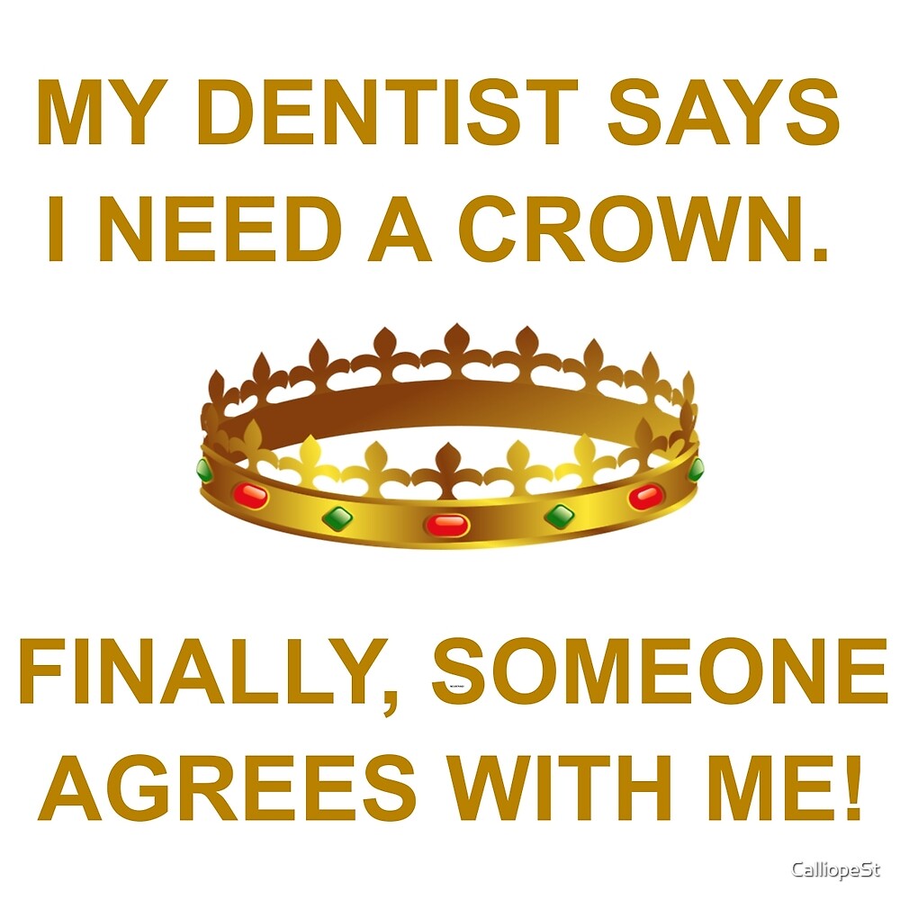 "MY DENTIST SAYS I NEED A CROWN" by CalliopeSt Redbubble