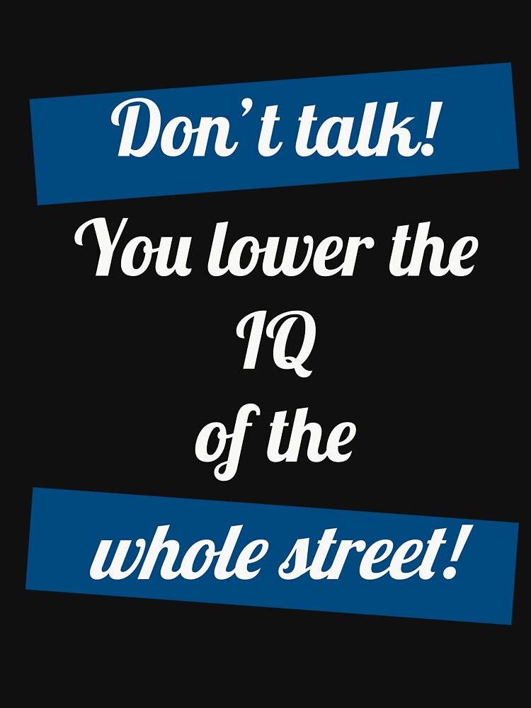Dont Talk You Lower The Iq Of The Whole Street T Shirt By Beanbaggy Redbubble