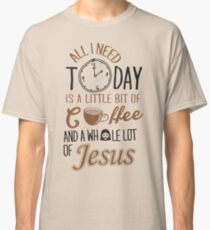 All I Need Today Is A Little Bit Of Coffee And Whole Lot Of Jesus Classic T-Shirt