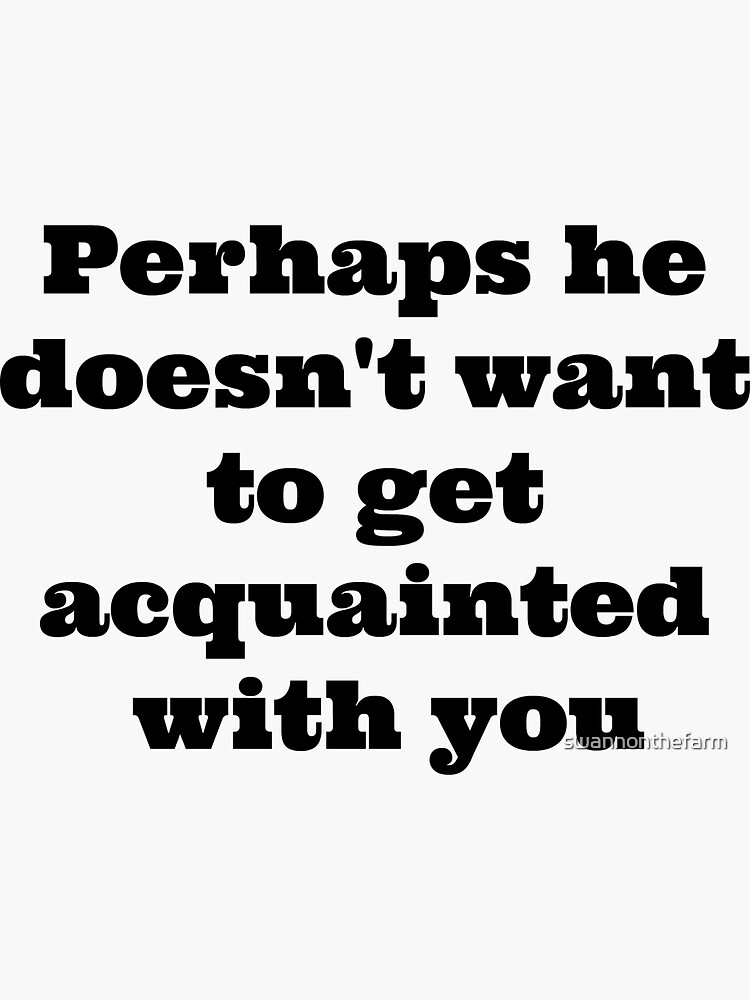 quot Perhaps he doesn #39 t want to get acquainted with you Clue quot Sticker by