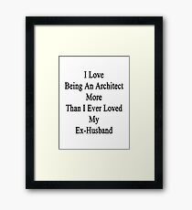 I Love Being An Architect More Than I Ever Loved My Ex-Husband Framed Print