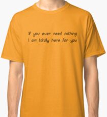 If you ever need nothing I am totally here for you Classic T-Shirt