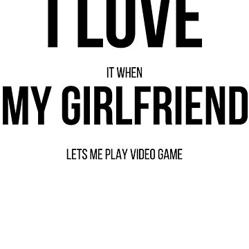 I Love It When My Girlfriend Lets Me Play Video Games – Snark Gifts