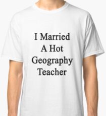 I Married A Hot Geography Teacher Classic T-Shirt