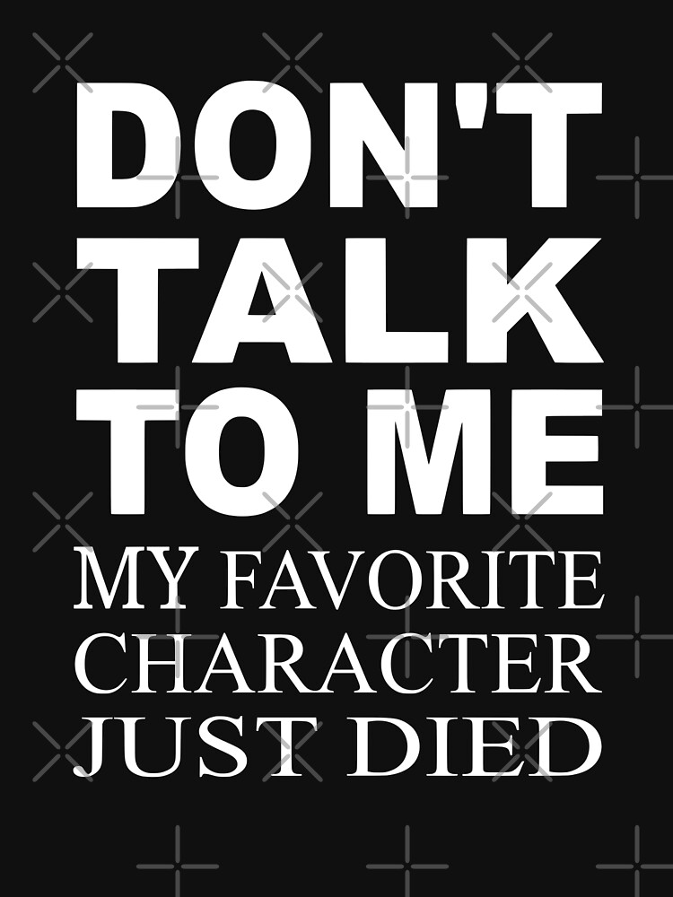 "Don't Talk To Me. My Favorite Character Just Died" Unisex TShirt by coolfuntees Redbubble