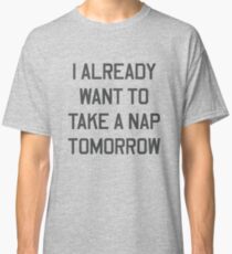I already want to take a nap tomorrow Classic T-Shirt
