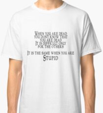 When you are dead, you don't know that you are dead. It is difficult only for the others. It is the same when you are Stupid Classic T-Shirt