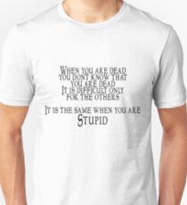 When you are dead, you don't know that you are dead. It is difficult only for the others. It is the same when you are Stupid Unisex T-Shirt