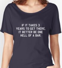 If it takes 3 years to get there it better be one hell of a bar Women's Relaxed Fit T-Shirt