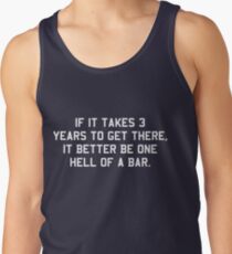 If it takes 3 years to get there it better be one hell of a bar Tank Top