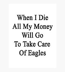 When I Die All My Money Will Go To Take Care Of Eagles Photographic Print