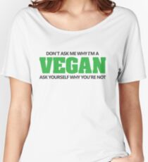 Don't ask me why I'm a vegan, ask yourself why you're not Women's Relaxed Fit T-Shirt