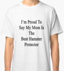 I'm Proud to Say My Mom Is The Best Hamster Protector Classic T-Shirt