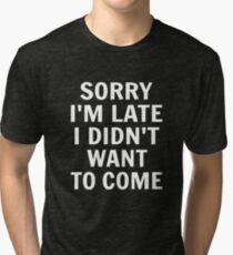 Sorry I'm Late I Didn't Want To Come Tri-blend T-Shirt