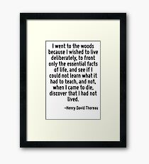 I went to the woods because I wished to live deliberately, to front only the essential facts of life, and see if I could not learn what it had to teach, and not, when I came to die, discover that I h Framed Print