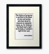The history of progress is written in the blood of men and women who have dared to espouse an unpopular cause, as, for instance, the black man's right to his body, or woman's right to her soul. Framed Print
