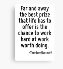 Far and away the best prize that life has to offer is the chance to work hard at work worth doing. Metal Print