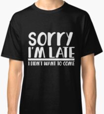 Sorry I'm late I didn't want to come Classic T-Shirt