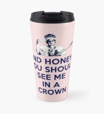 And Honey, You Should See Me In A Crown Travel Mug