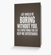 Life would be boring without you Greeting Card