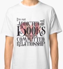 I'm not addicted to books. We're in a committed relationship. Classic T-Shirt