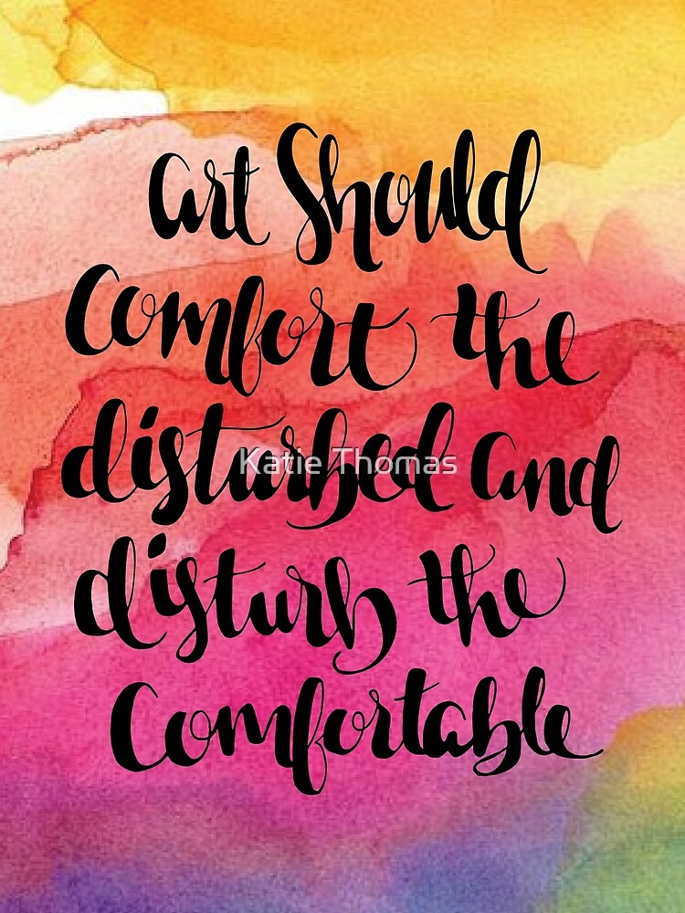 Art Is To Disturb The Comfortable And Comfort The Disturbed