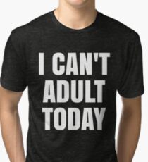 I CAN'T ADULT TODAY Tri-blend T-Shirt