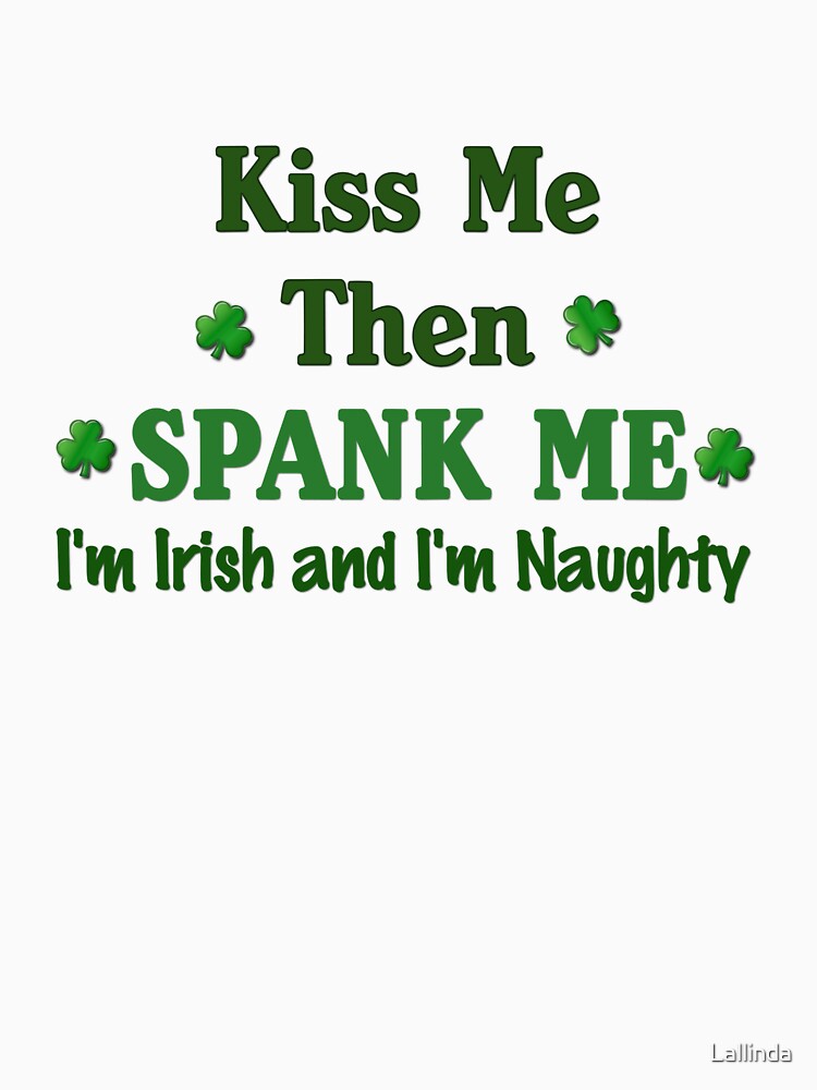 Kiss Me Then Spank Me Im Irish And Im Naughty T Shirt By Lallinda Redbubble 