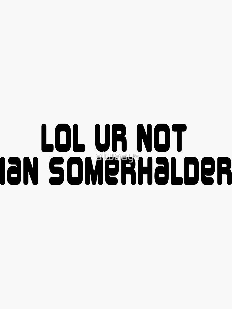 LOL ur not Ian Somerhalder by alwaays