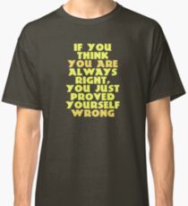 If You Think You Are Always Right... Classic T-Shirt