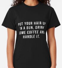 Put Your Hair Up In A Bun, Drink Some Coffee And Handle It. Classic T-Shirt