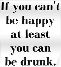 If You Can't Be Happy At Least You Can Be Drunk Poster