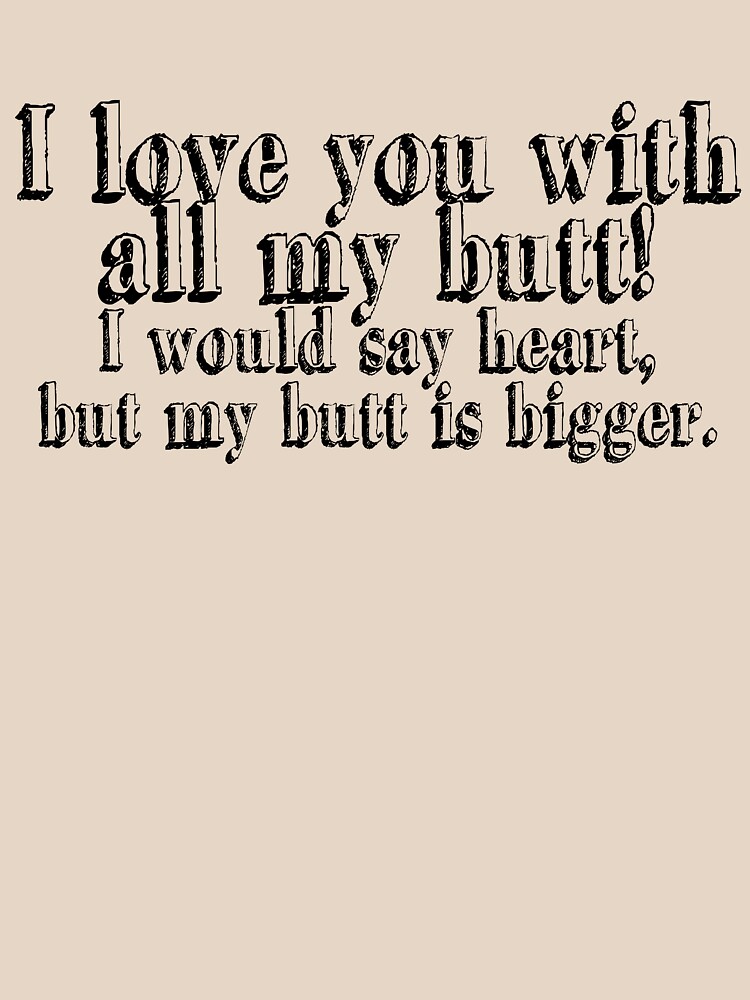 I Love You With All My Butt I Would Say Heart But My Butt Is Bigger T Shirt By Slubberbub