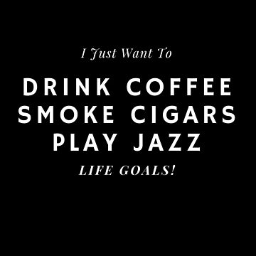 Artwork thumbnail, I Just Want To Drink Coffee, Smoke Cigars, Play Jazz by CoffeeCupLife2