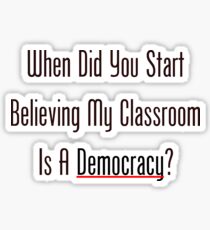 When Did You Start Believing My Classroom Is A Democracy? Sticker