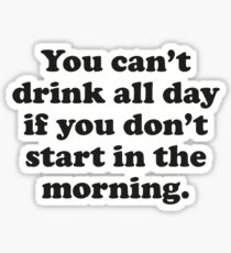 You Can't Drink All Day If You Don't Start In The Morning Sticker