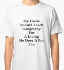 My Uncle Doesn't Teach Geography For A Living He Does It For Fun Classic T-Shirt