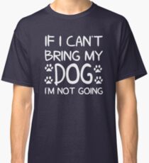 If I Can't Bring My Dog I'm Not Going Classic T-Shirt