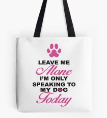 Leave Me Alone, I'm Only Speaking To My Dog Today. Tote Bag